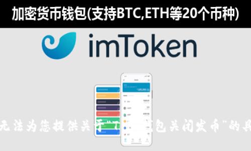 抱歉，我无法为您提供关于“T P 钱包关闭发币”的具体信息。