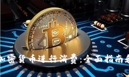 如何使用加密货币进行消费：全面指南和最佳实践