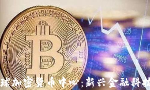 
未来全球加密货币中心：新兴金融科技的前沿