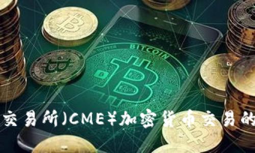 芝加哥商业交易所（CME）加密货币交易的全景与发展