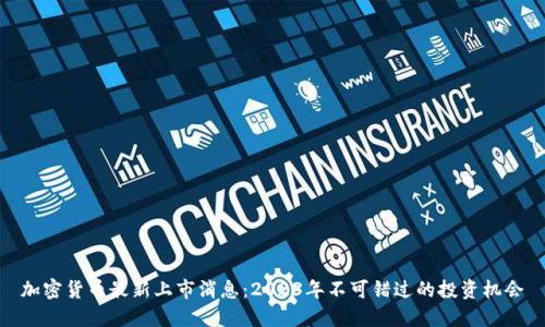 加密货币最新上市消息：2023年不可错过的投资机会