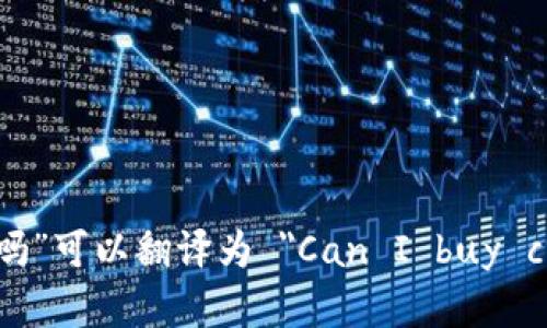 “可以买加密货币吗”可以翻译为 